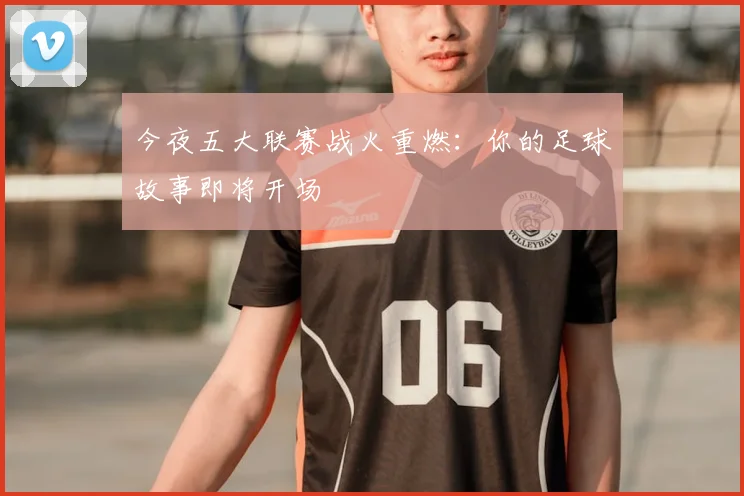 今夜五大联赛战火重燃:你的足球故事即将开场