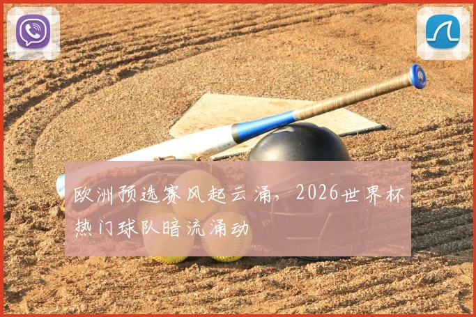 欧洲预选赛风起云涌,2026世界杯热门球队暗流涌动