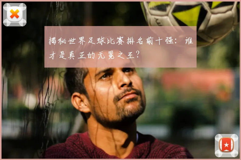 揭秘世界足球比赛排名前十强：谁才是真正的无冕之王？
