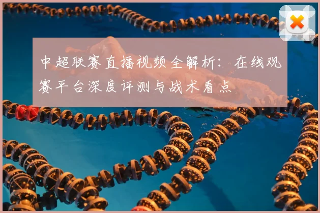 中超联赛直播视频全解析：在线观赛平台深度评测与战术看点