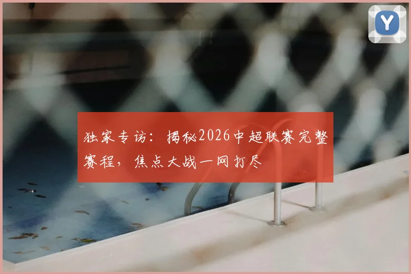 独家专访：揭秘2026中超联赛完整赛程，焦点大战一网打尽