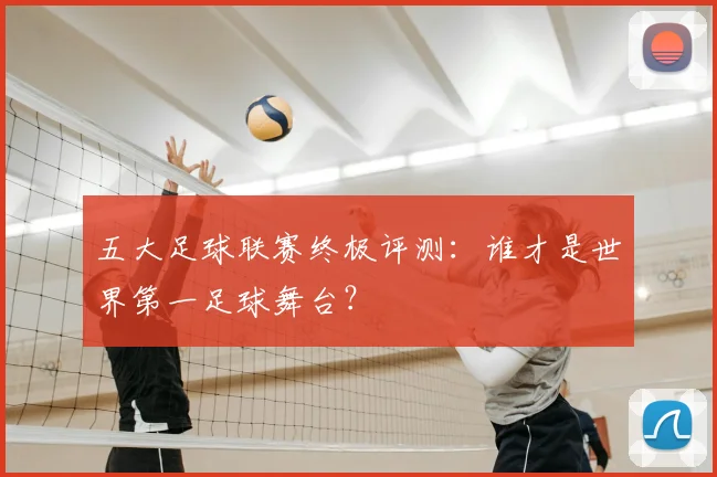 五大足球联赛终极评测：谁才是世界第一足球舞台？