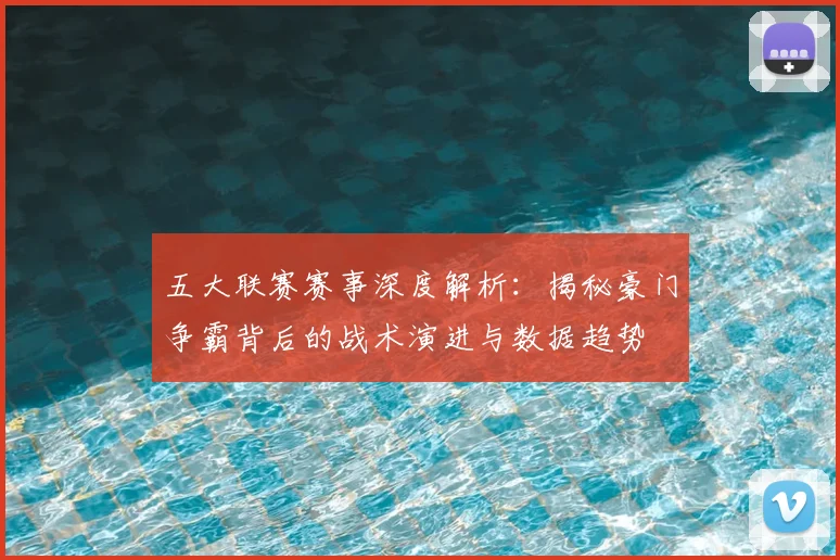 五大联赛赛事深度解析：揭秘豪门争霸背后的战术演进与数据趋势