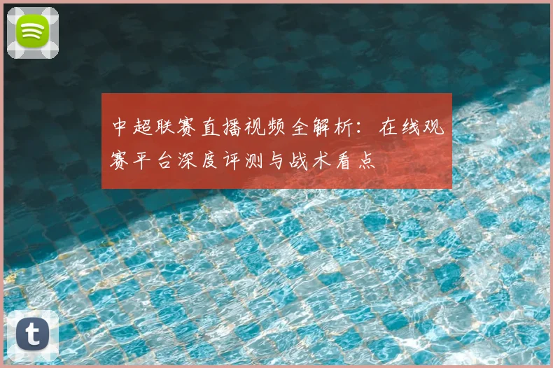 中超联赛直播视频全解析:在线观赛平台深度评测与战术看点
