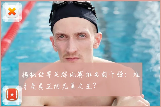 揭秘世界足球比赛排名前十强:谁才是真正的无冕之王?