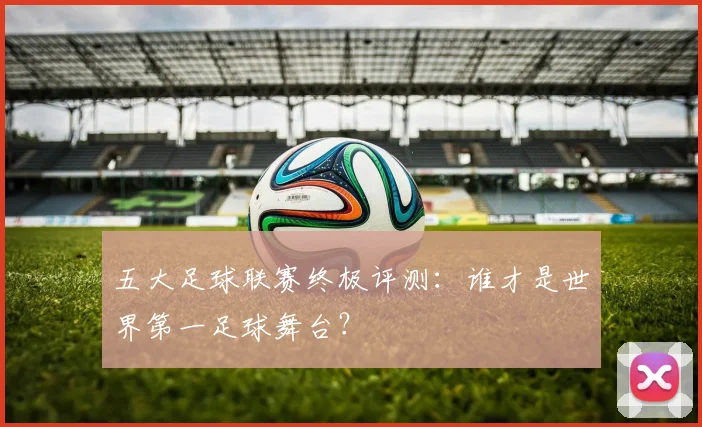 五大足球联赛终极评测:谁才是世界第一足球舞台?