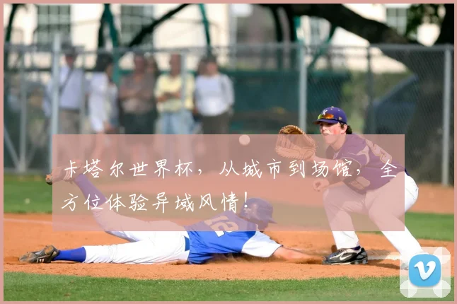 卡塔尔世界杯,从城市到场馆,全方位体验异域风情!