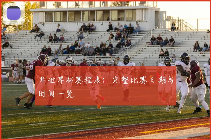 年世界杯赛程表：完整比赛日期与时间一览