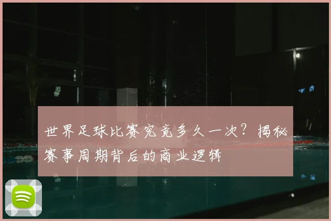 世界足球比赛究竟多久一次？揭秘赛事周期背后的商业逻辑