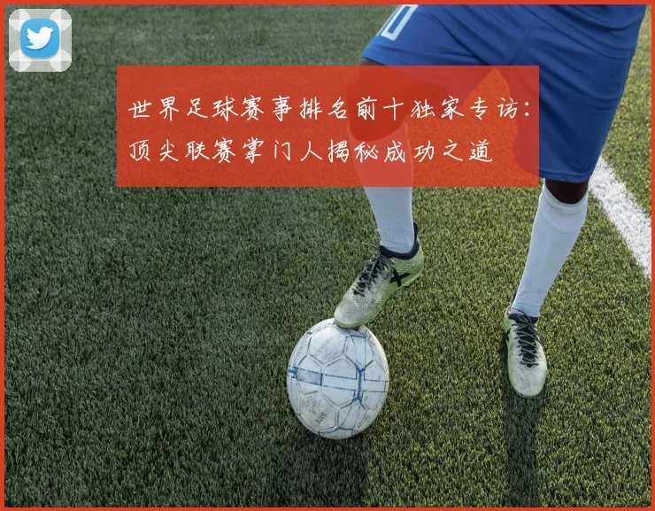 世界足球赛事排名前十独家专访：顶尖联赛掌门人揭秘成功之道