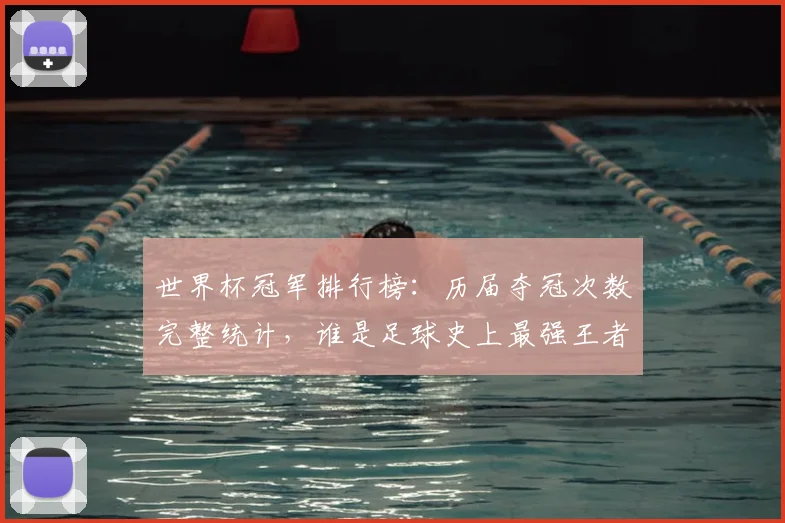 世界杯冠军排行榜:历届夺冠次数完整统计,谁是足球史上最强王者?