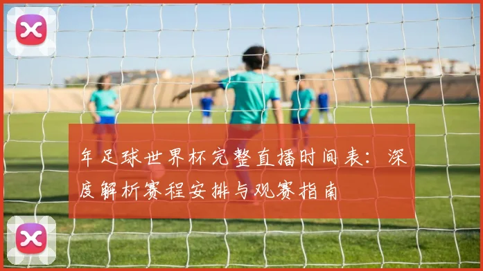 年足球世界杯完整直播时间表：深度解析赛程安排与观赛指南
