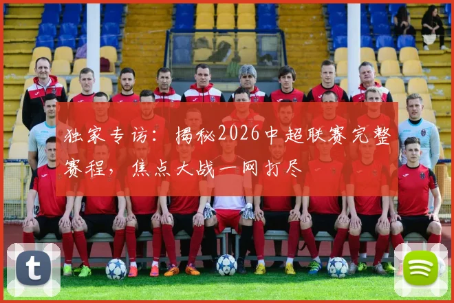 独家专访:揭秘2026中超联赛完整赛程,焦点大战一网打尽