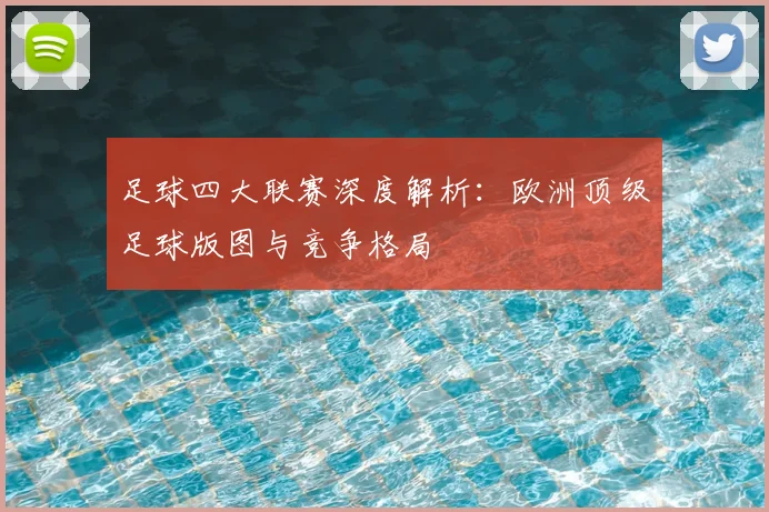 足球四大联赛深度解析:欧洲顶级足球版图与竞争格局