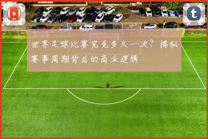 世界足球比赛究竟多久一次?揭秘赛事周期背后的商业逻辑