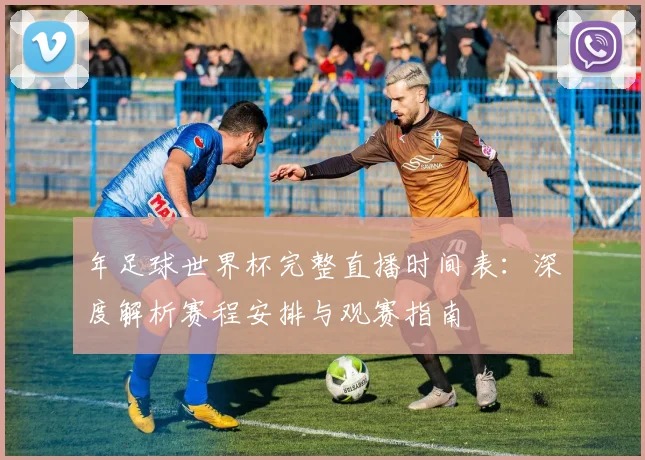 年足球世界杯完整直播时间表:深度解析赛程安排与观赛指南