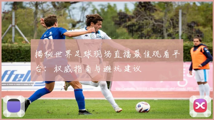 揭秘世界足球现场直播最佳观看平台：权威指南与避坑建议