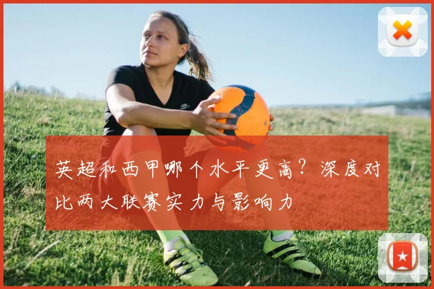 英超和西甲哪个水平更高?深度对比两大联赛实力与影响力